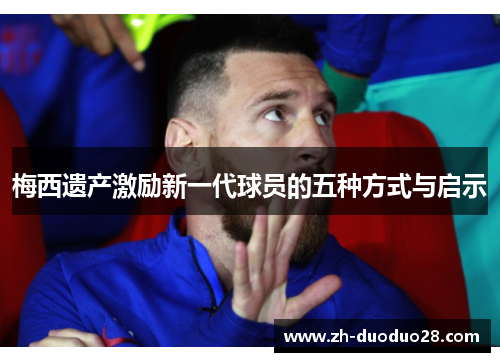 梅西遗产激励新一代球员的五种方式与启示