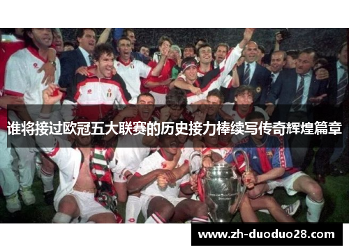 谁将接过欧冠五大联赛的历史接力棒续写传奇辉煌篇章