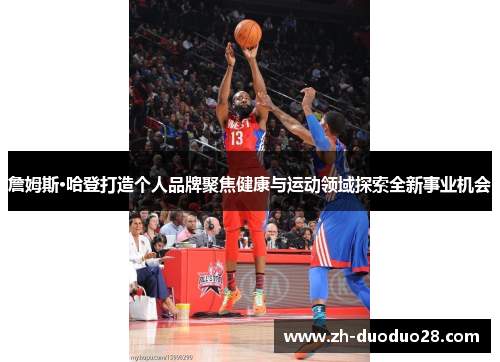 詹姆斯·哈登打造个人品牌聚焦健康与运动领域探索全新事业机会 詹姆斯·哈登打造个人品牌聚焦健康与运动领域探索全新事业机会