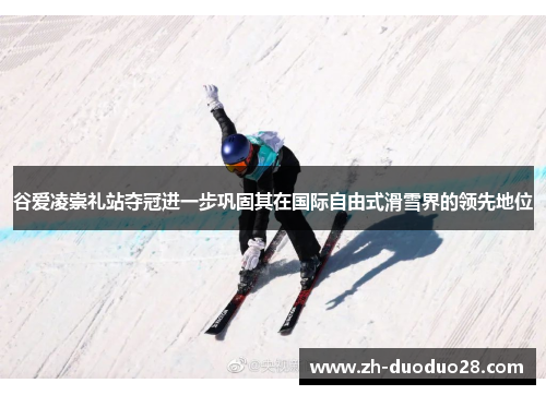 谷爱凌崇礼站夺冠进一步巩固其在国际自由式滑雪界的领先地位