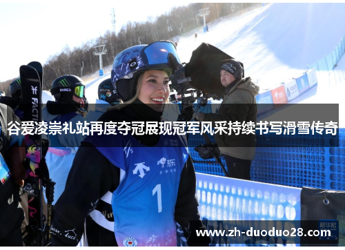 谷爱凌崇礼站再度夺冠展现冠军风采持续书写滑雪传奇