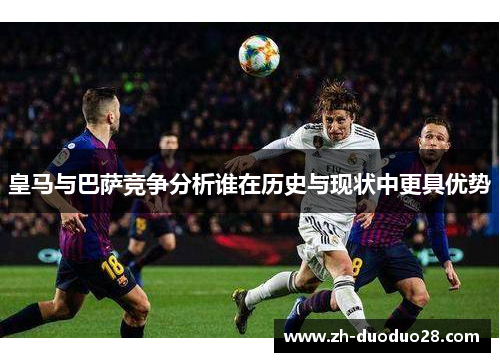 皇马与巴萨竞争分析谁在历史与现状中更具优势 皇马与巴萨竞争分析谁在历史与现状中更具优势