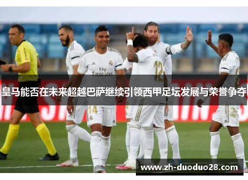 皇马能否在未来超越巴萨继续引领西甲足坛发展与荣誉争夺