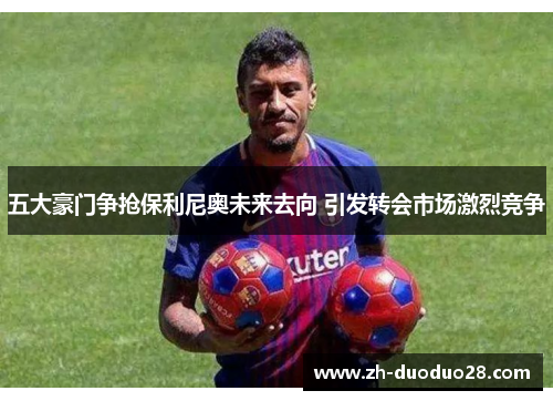 五大豪门争抢保利尼奥未来去向 引发转会市场激烈竞争 五大豪门争抢保利尼奥未来去向 引发转会市场激烈竞争