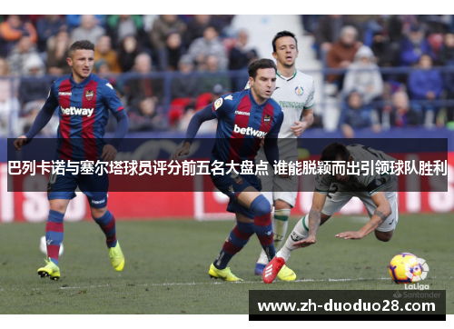 巴列卡诺与塞尔塔球员评分前五名大盘点 谁能脱颖而出引领球队胜利 巴列卡诺与塞尔塔球员评分前五名大盘点 谁能脱颖而出引领球队胜利