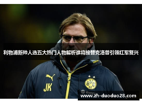 利物浦新帅人选五大热门人物解析谁将接替克洛普引领红军复兴 利物浦新帅人选五大热门人物解析谁将接替克洛普引领红军复兴
