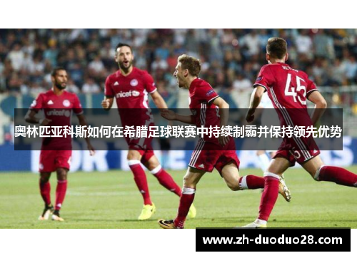 奥林匹亚科斯如何在希腊足球联赛中持续制霸并保持领先优势 奥林匹亚科斯如何在希腊足球联赛中持续制霸并保持领先优势