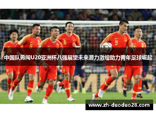 中国队勇闯U20亚洲杯八强展望未来潜力激增助力青年足球崛起 中国队勇闯U20亚洲杯八强展望未来潜力激增助力青年足球崛起