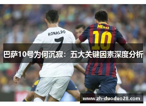 巴萨10号为何沉寂:五大关键因素深度分析 巴萨10号为何沉寂:五大关键因素深度分析