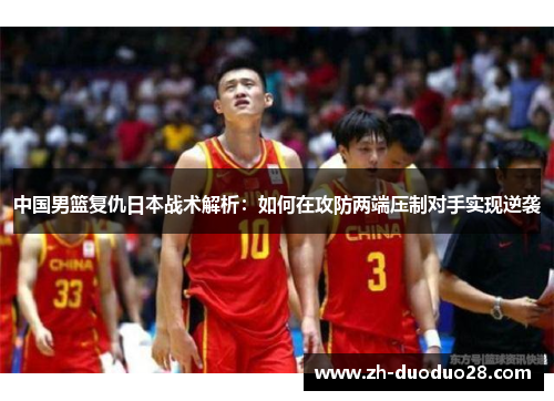 中国男篮复仇日本战术解析:如何在攻防两端压制对手实现逆袭 中国男篮复仇日本战术解析:如何在攻防两端压制对手实现逆袭