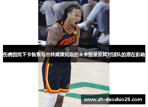 伤病困扰下卡鲁索与杰林威廉姆斯的未来前景及其对球队的潜在影响