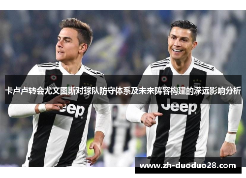 卡卢卢转会尤文图斯对球队防守体系及未来阵容构建的深远影响分析