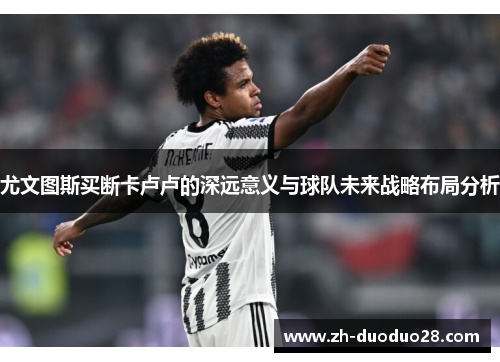 尤文图斯买断卡卢卢的深远意义与球队未来战略布局分析