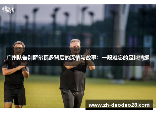 广州队告别萨尔瓦多背后的深情与故事:一段难忘的足球情缘 广州队告别萨尔瓦多背后的深情与故事:一段难忘的足球情缘