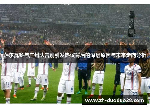萨尔瓦多与广州队告别引发热议背后的深层原因与未来走向分析 萨尔瓦多与广州队告别引发热议背后的深层原因与未来走向分析