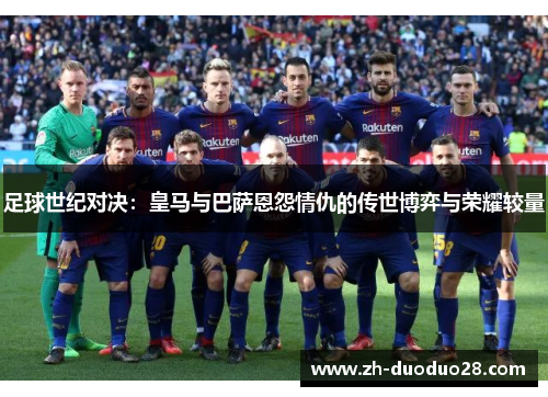 足球世纪对决：皇马与巴萨恩怨情仇的传世博弈与荣耀较量