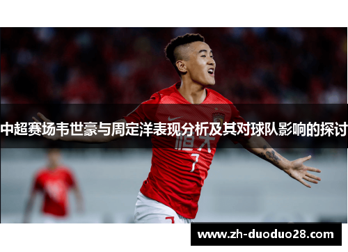 中超赛场韦世豪与周定洋表现分析及其对球队影响的探讨 中超赛场韦世豪与周定洋表现分析及其对球队影响的探讨