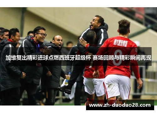 加维复出精彩进球点燃西班牙超级杯 赛场回顾与精彩瞬间再现 加维复出精彩进球点燃西班牙超级杯 赛场回顾与精彩瞬间再现