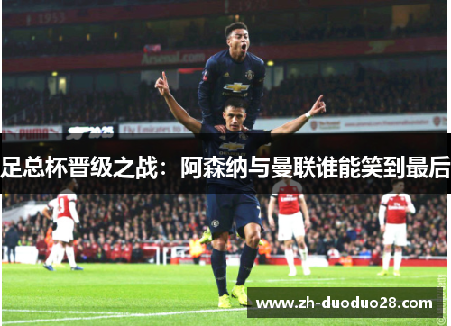 足总杯晋级之战:阿森纳与曼联谁能笑到最后 足总杯晋级之战:阿森纳与曼联谁能笑到最后