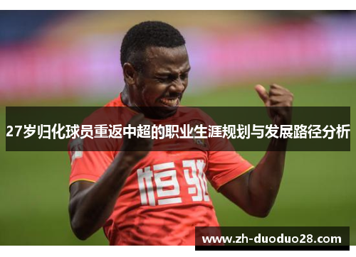 27岁归化球员重返中超的职业生涯规划与发展路径分析