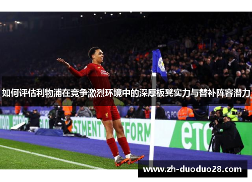 如何评估利物浦在竞争激烈环境中的深厚板凳实力与替补阵容潜力