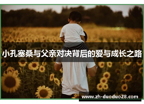 小孔塞桑与父亲对决背后的爱与成长之路 小孔塞桑与父亲对决背后的爱与成长之路