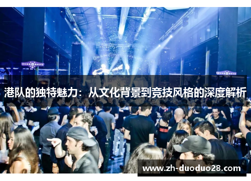 港队的独特魅力：从文化背景到竞技风格的深度解析