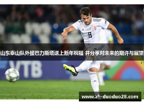 山东泰山队外援巴力斯塔送上新年祝福 并分享对未来的期许与展望
