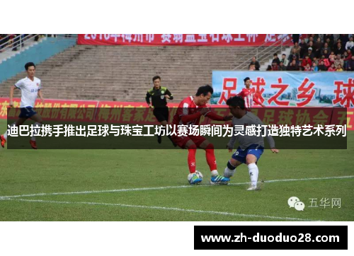 迪巴拉携手推出足球与珠宝工坊以赛场瞬间为灵感打造独特艺术系列