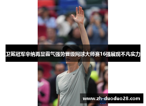 卫冕冠军辛纳再显霸气强势晋级网球大师赛16强展现不凡实力