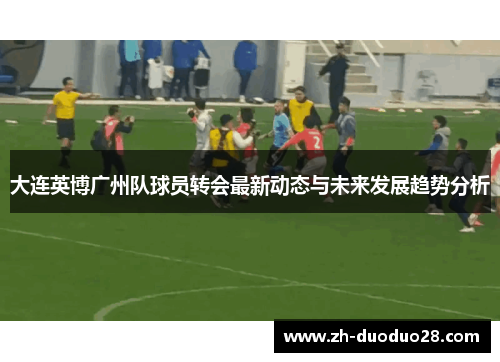 大连英博广州队球员转会最新动态与未来发展趋势分析