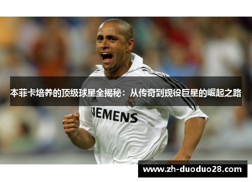 本菲卡培养的顶级球星全揭秘:从传奇到现役巨星的崛起之路 本菲卡培养的顶级球星全揭秘:从传奇到现役巨星的崛起之路