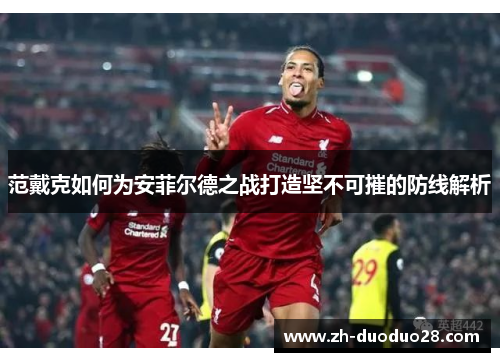 范戴克如何为安菲尔德之战打造坚不可摧的防线解析 范戴克如何为安菲尔德之战打造坚不可摧的防线解析