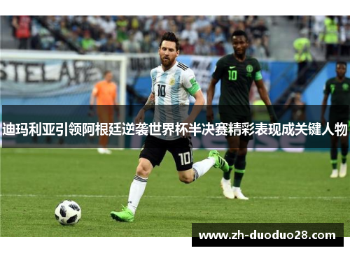 迪玛利亚引领阿根廷逆袭世界杯半决赛精彩表现成关键人物