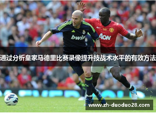 通过分析皇家马德里比赛录像提升技战术水平的有效方法 通过分析皇家马德里比赛录像提升技战术水平的有效方法