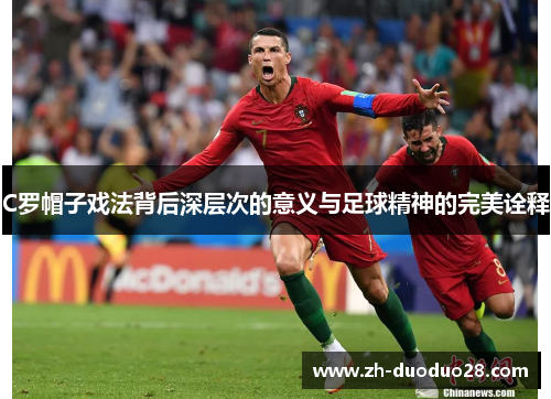 C罗帽子戏法背后深层次的意义与足球精神的完美诠释 C罗帽子戏法背后深层次的意义与足球精神的完美诠释