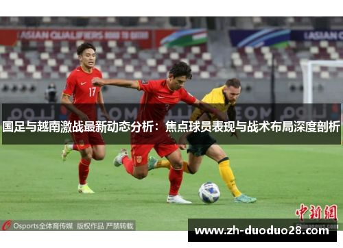 国足与越南激战最新动态分析:焦点球员表现与战术布局深度剖析 国足与越南激战最新动态分析:焦点球员表现与战术布局深度剖析