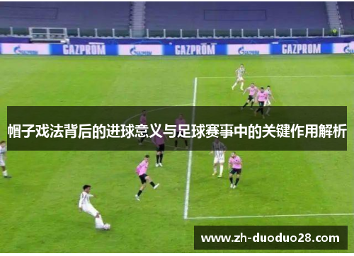帽子戏法背后的进球意义与足球赛事中的关键作用解析 帽子戏法背后的进球意义与足球赛事中的关键作用解析