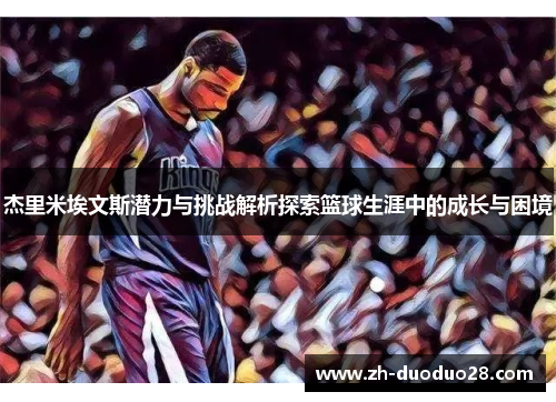 杰里米埃文斯潜力与挑战解析探索篮球生涯中的成长与困境 杰里米埃文斯潜力与挑战解析探索篮球生涯中的成长与困境