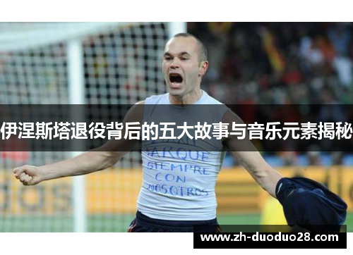伊涅斯塔退役背后的五大故事与音乐元素揭秘 伊涅斯塔退役背后的五大故事与音乐元素揭秘
