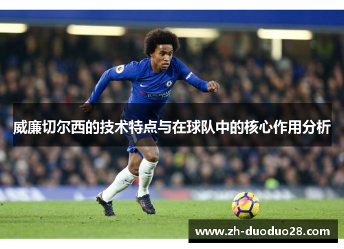 威廉切尔西的技术特点与在球队中的核心作用分析 威廉切尔西的技术特点与在球队中的核心作用分析