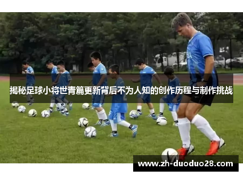 揭秘足球小将世青篇更新背后不为人知的创作历程与制作挑战 揭秘足球小将世青篇更新背后不为人知的创作历程与制作挑战