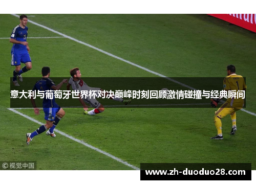 意大利与葡萄牙世界杯对决巅峰时刻回顾激情碰撞与经典瞬间