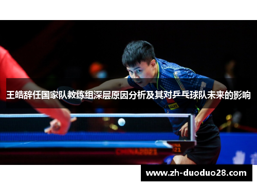 王皓辞任国家队教练组深层原因分析及其对乒乓球队未来的影响 王皓辞任国家队教练组深层原因分析及其对乒乓球队未来的影响