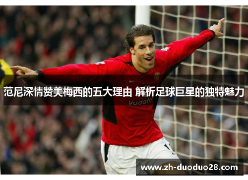 范尼深情赞美梅西的五大理由 解析足球巨星的独特魅力