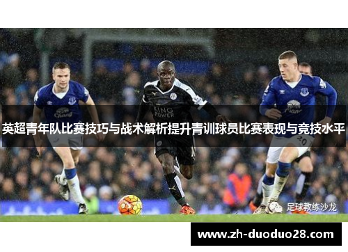 英超青年队比赛技巧与战术解析提升青训球员比赛表现与竞技水平 英超青年队比赛技巧与战术解析提升青训球员比赛表现与竞技水平