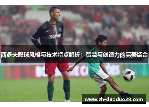 西多夫踢球风格与技术特点解析:智慧与创造力的完美结合 西多夫踢球风格与技术特点解析:智慧与创造力的完美结合