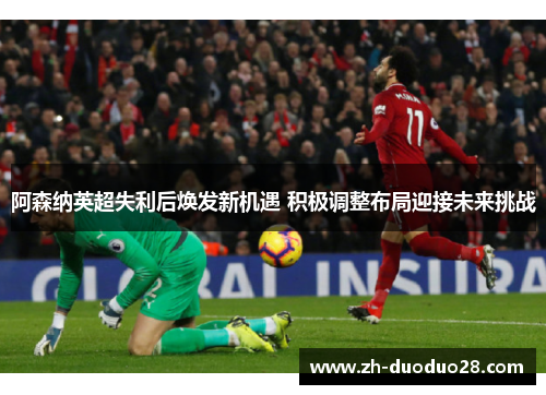 阿森纳英超失利后焕发新机遇 积极调整布局迎接未来挑战 阿森纳英超失利后焕发新机遇 积极调整布局迎接未来挑战