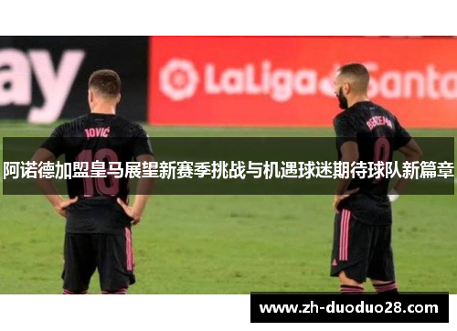 阿诺德加盟皇马展望新赛季挑战与机遇球迷期待球队新篇章 阿诺德加盟皇马展望新赛季挑战与机遇球迷期待球队新篇章