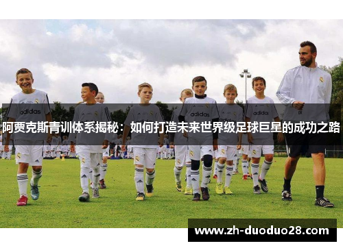 阿贾克斯青训体系揭秘：如何打造未来世界级足球巨星的成功之路